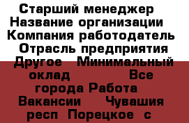 Старший менеджер › Название организации ­ Компания-работодатель › Отрасль предприятия ­ Другое › Минимальный оклад ­ 25 000 - Все города Работа » Вакансии   . Чувашия респ.,Порецкое. с.